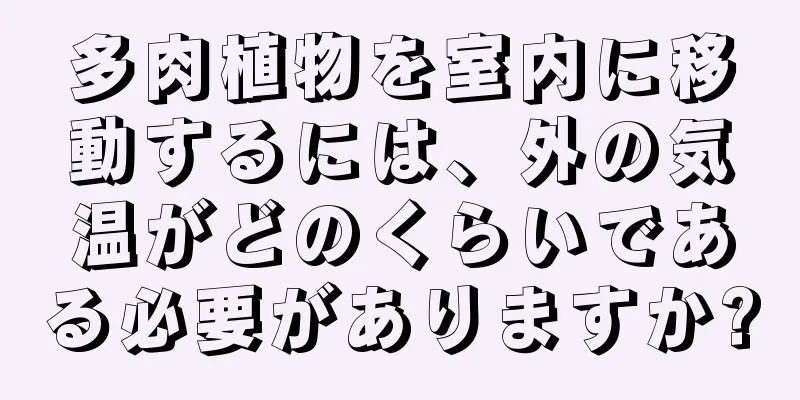 多肉植物を室内に移動するには、外の気温がどのくらいである必要がありますか?