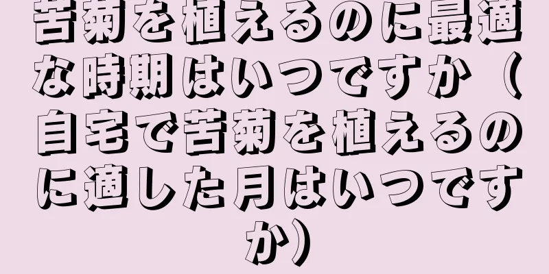 苦菊を植えるのに最適な時期はいつですか（自宅で苦菊を植えるのに適した月はいつですか）