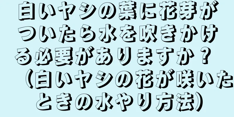 白いヤシの葉に花芽がついたら水を吹きかける必要がありますか？ （白いヤシの花が咲いたときの水やり方法）