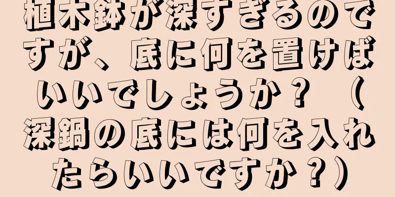 植木鉢が深すぎるのですが、底に何を置けばいいでしょうか？ （深鍋の底には何を入れたらいいですか？）