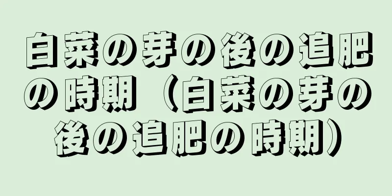 白菜の芽の後の追肥の時期（白菜の芽の後の追肥の時期）