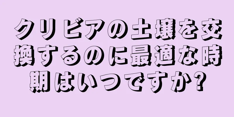 クリビアの土壌を交換するのに最適な時期はいつですか?