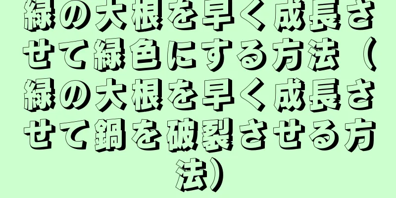 緑の大根を早く成長させて緑色にする方法（緑の大根を早く成長させて鍋を破裂させる方法）