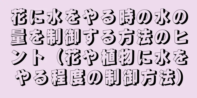 花に水をやる時の水の量を制御する方法のヒント（花や植物に水をやる程度の制御方法）