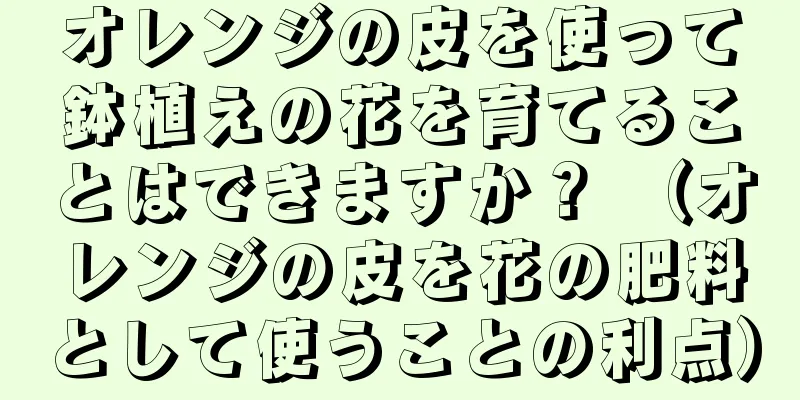 オレンジの皮を使って鉢植えの花を育てることはできますか？ （オレンジの皮を花の肥料として使うことの利点）