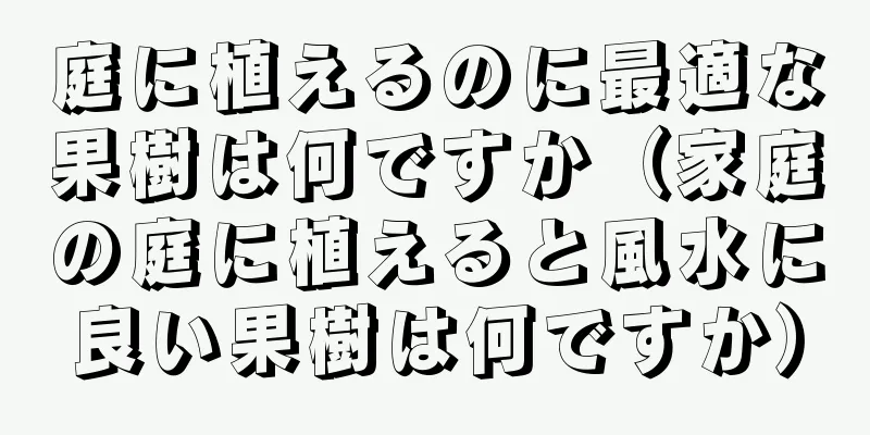 庭に植えるのに最適な果樹は何ですか（家庭の庭に植えると風水に良い果樹は何ですか）