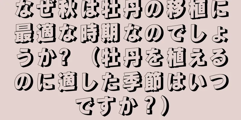 なぜ秋は牡丹の移植に最適な時期なのでしょうか? （牡丹を植えるのに適した季節はいつですか？）