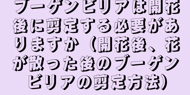 ブーゲンビリアは開花後に剪定する必要がありますか（開花後、花が散った後のブーゲンビリアの剪定方法）