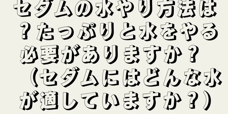 セダムの水やり方法は？たっぷりと水をやる必要がありますか？ （セダムにはどんな水が適していますか？）