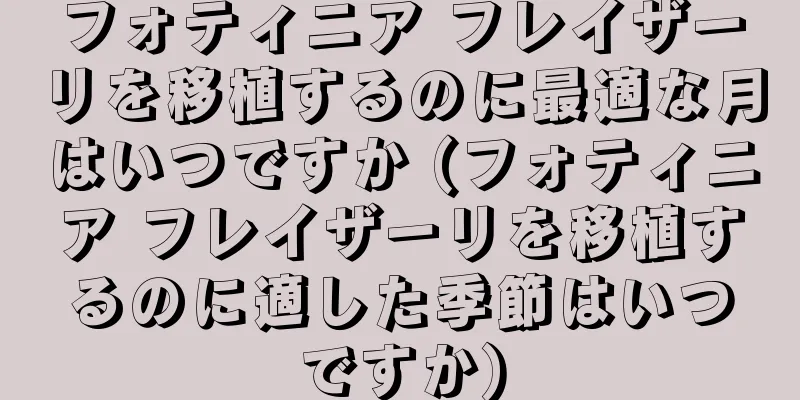 フォティニア フレイザーリを移植するのに最適な月はいつですか (フォティニア フレイザーリを移植するのに適した季節はいつですか)