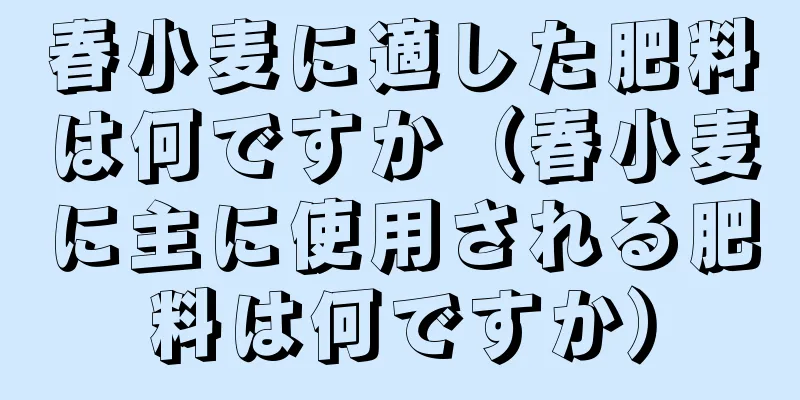 春小麦に適した肥料は何ですか（春小麦に主に使用される肥料は何ですか）