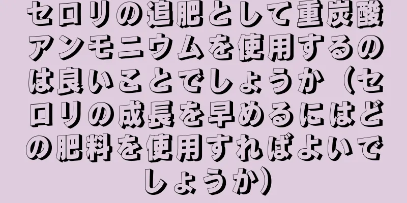 セロリの追肥として重炭酸アンモニウムを使用するのは良いことでしょうか（セロリの成長を早めるにはどの肥料を使用すればよいでしょうか）