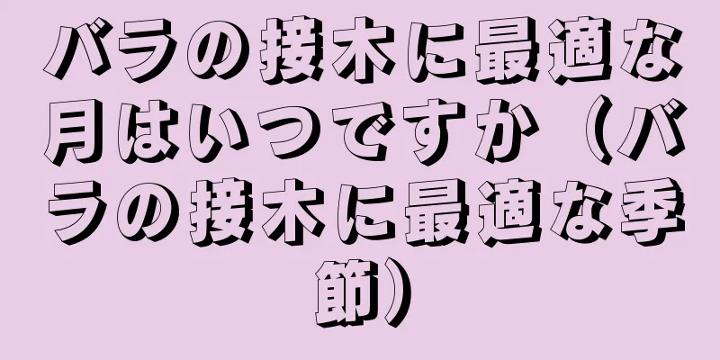 バラの接木に最適な月はいつですか（バラの接木に最適な季節）