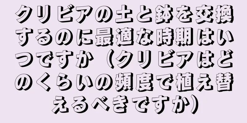 クリビアの土と鉢を交換するのに最適な時期はいつですか（クリビアはどのくらいの頻度で植え替えるべきですか）