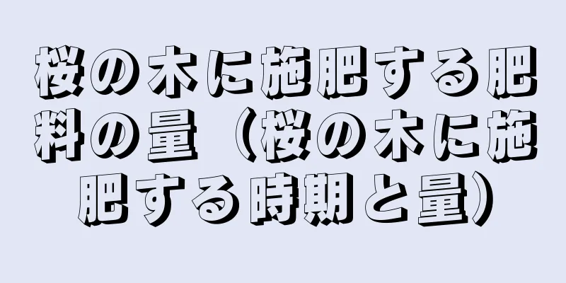 桜の木に施肥する肥料の量（桜の木に施肥する時期と量）