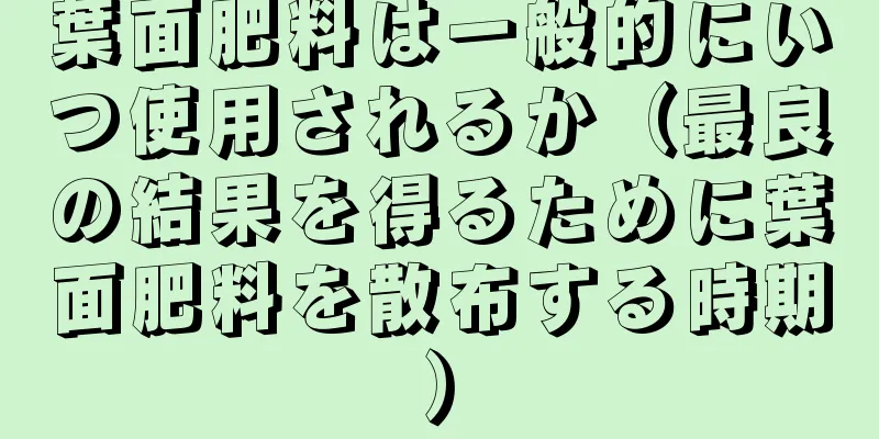 葉面肥料は一般的にいつ使用されるか（最良の結果を得るために葉面肥料を散布する時期）