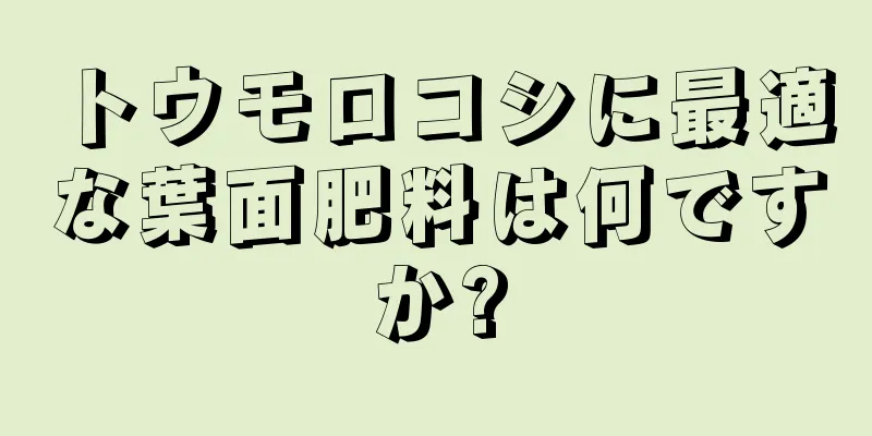 トウモロコシに最適な葉面肥料は何ですか?