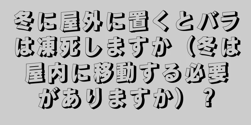 冬に屋外に置くとバラは凍死しますか（冬は屋内に移動する必要がありますか）？