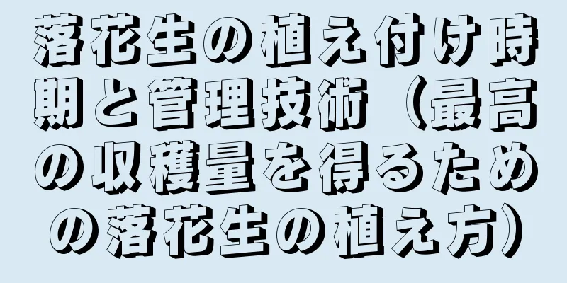 落花生の植え付け時期と管理技術（最高の収穫量を得るための落花生の植え方）