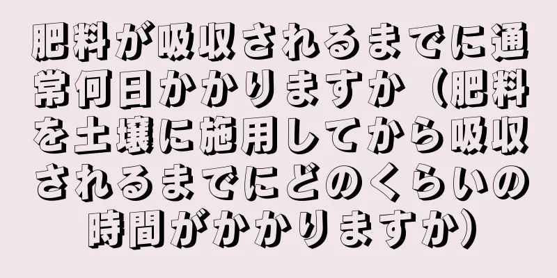 肥料が吸収されるまでに通常何日かかりますか（肥料を土壌に施用してから吸収されるまでにどのくらいの時間がかかりますか）