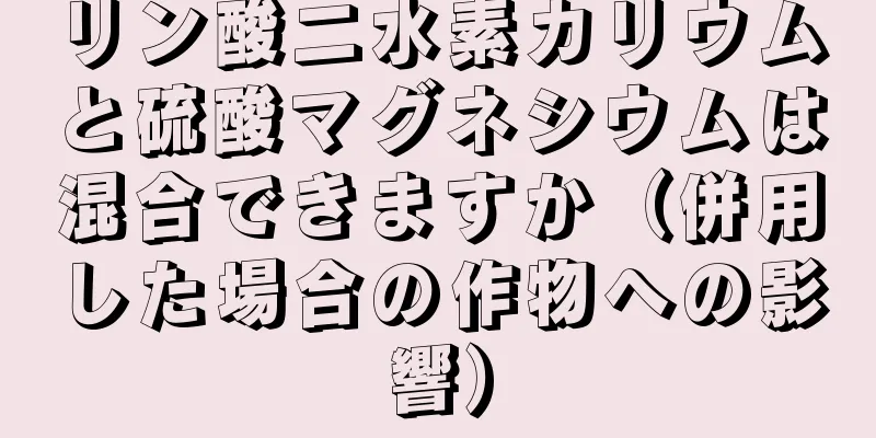 リン酸二水素カリウムと硫酸マグネシウムは混合できますか（併用した場合の作物への影響）