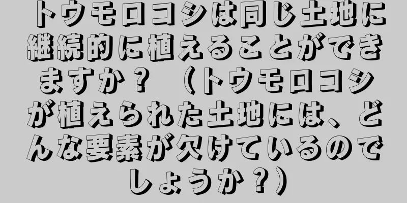 トウモロコシは同じ土地に継続的に植えることができますか？ （トウモロコシが植えられた土地には、どんな要素が欠けているのでしょうか？）