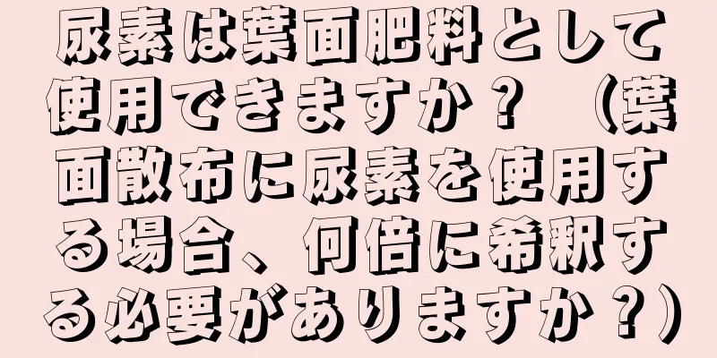 尿素は葉面肥料として使用できますか？ （葉面散布に尿素を使用する場合、何倍に希釈する必要がありますか？）