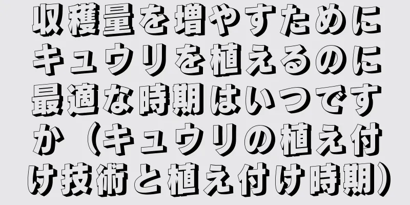 収穫量を増やすためにキュウリを植えるのに最適な時期はいつですか（キュウリの植え付け技術と植え付け時期）