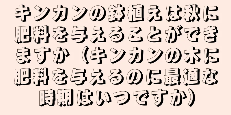 キンカンの鉢植えは秋に肥料を与えることができますか（キンカンの木に肥料を与えるのに最適な時期はいつですか）