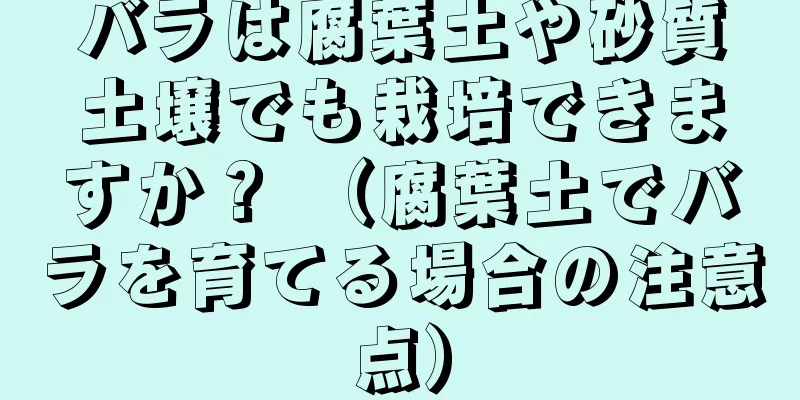 バラは腐葉土や砂質土壌でも栽培できますか？ （腐葉土でバラを育てる場合の注意点）