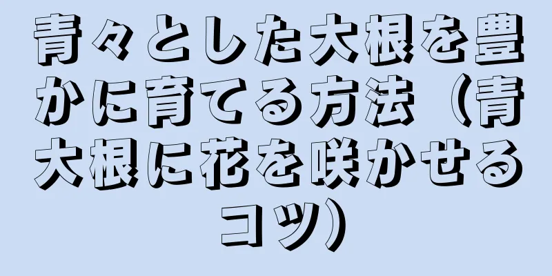 青々とした大根を豊かに育てる方法（青大根に花を咲かせるコツ）