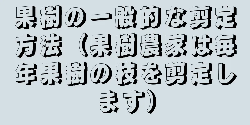 果樹の一般的な剪定方法（果樹農家は毎年果樹の枝を剪定します）