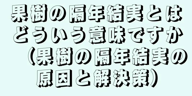果樹の隔年結実とはどういう意味ですか（果樹の隔年結実の原因と解決策）