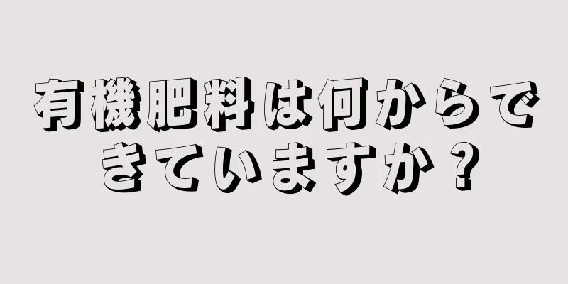 有機肥料は何からできていますか？