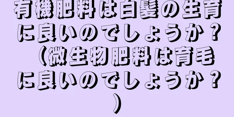 有機肥料は白髪の生育に良いのでしょうか？ （微生物肥料は育毛に良いのでしょうか？）