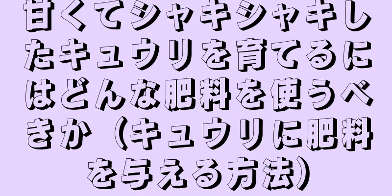 甘くてシャキシャキしたキュウリを育てるにはどんな肥料を使うべきか（キュウリに肥料を与える方法）
