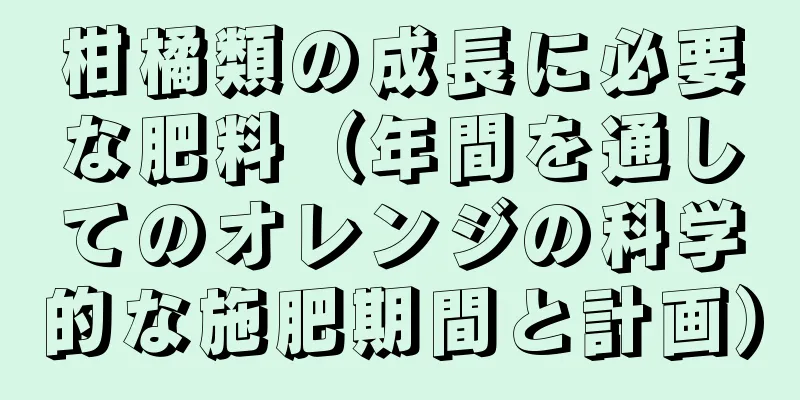 柑橘類の成長に必要な肥料（年間を通してのオレンジの科学的な施肥期間と計画）