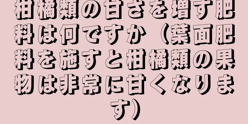 柑橘類の甘さを増す肥料は何ですか（葉面肥料を施すと柑橘類の果物は非常に甘くなります）