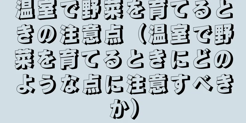 温室で野菜を育てるときの注意点（温室で野菜を育てるときにどのような点に注意すべきか）