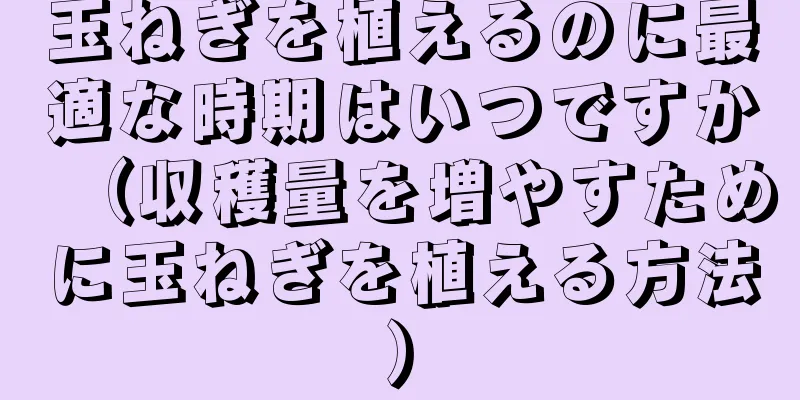 玉ねぎを植えるのに最適な時期はいつですか（収穫量を増やすために玉ねぎを植える方法）