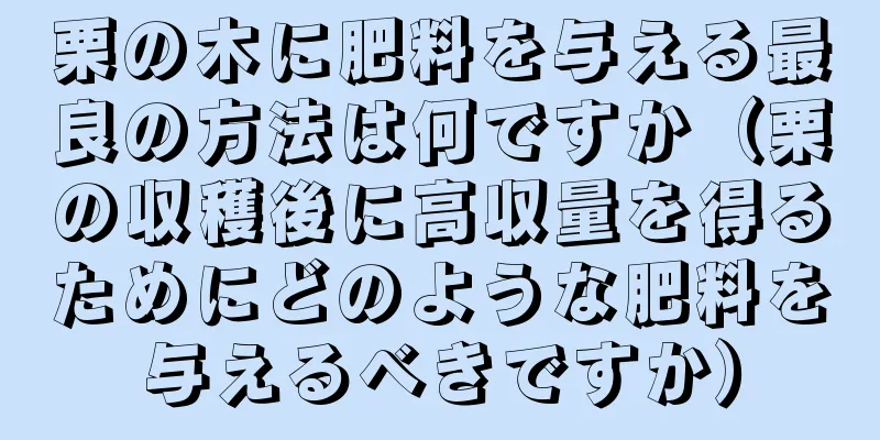 栗の木に肥料を与える最良の方法は何ですか（栗の収穫後に高収量を得るためにどのような肥料を与えるべきですか）