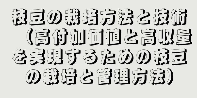 枝豆の栽培方法と技術（高付加価値と高収量を実現するための枝豆の栽培と管理方法）