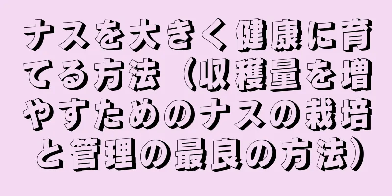 ナスを大きく健康に育てる方法（収穫量を増やすためのナスの栽培と管理の最良の方法）