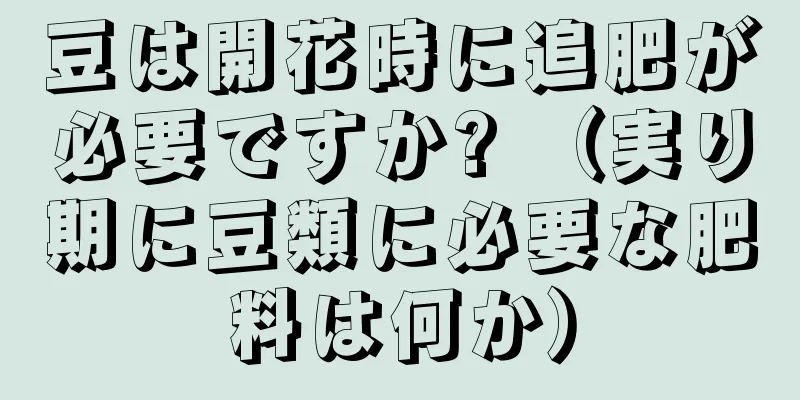 豆は開花時に追肥が必要ですか? （実り期に豆類に必要な肥料は何か）