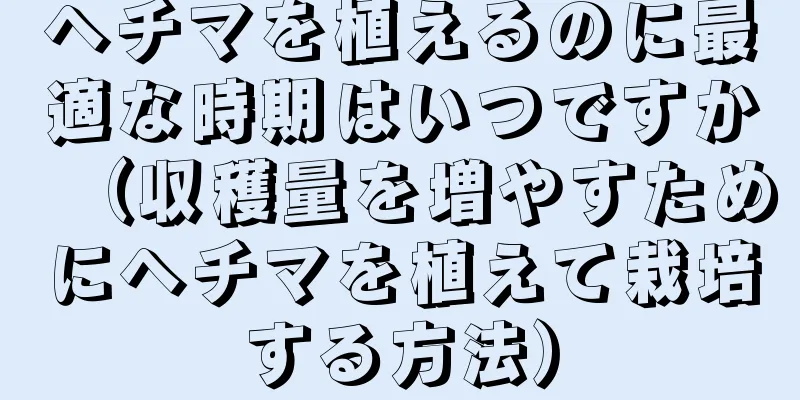 ヘチマを植えるのに最適な時期はいつですか（収穫量を増やすためにヘチマを植えて栽培する方法）