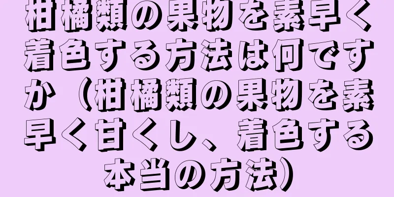 柑橘類の果物を素早く着色する方法は何ですか（柑橘類の果物を素早く甘くし、着色する本当の方法）