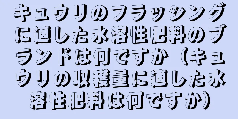 キュウリのフラッシングに適した水溶性肥料のブランドは何ですか（キュウリの収穫量に適した水溶性肥料は何ですか）