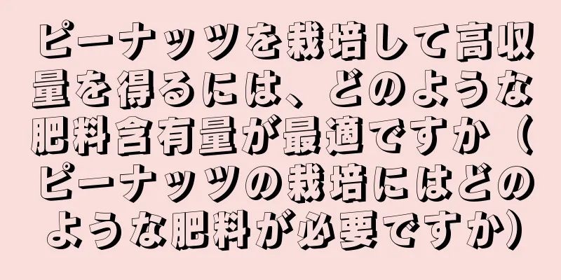 ピーナッツを栽培して高収量を得るには、どのような肥料含有量が最適ですか（ピーナッツの栽培にはどのような肥料が必要ですか）