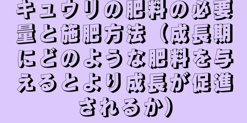 キュウリの肥料の必要量と施肥方法（成長期にどのような肥料を与えるとより成長が促進されるか）