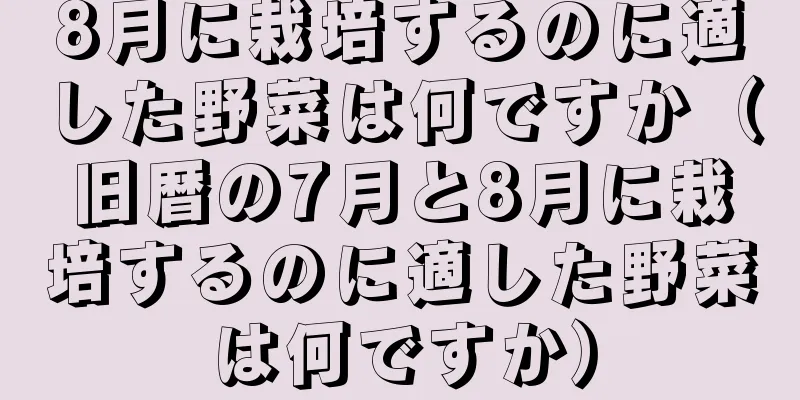 8月に栽培するのに適した野菜は何ですか（旧暦の7月と8月に栽培するのに適した野菜は何ですか）